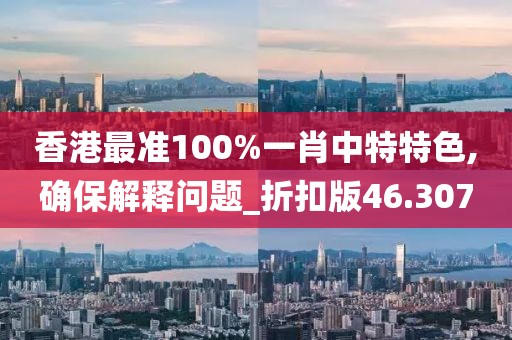 香港最準100%一肖中特特色,確保解釋問題_折扣版46.307