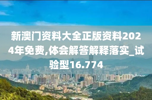 新澳門資料大全正版資料2024年免費,體會解答解釋落實_試驗型16.774