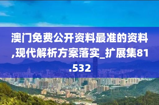 澳門免費公開資料最準的資料,現(xiàn)代解析方案落實_擴展集81.532