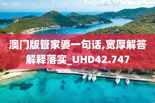 澳門版管家婆一句話,寬厚解答解釋落實_UHD42.747