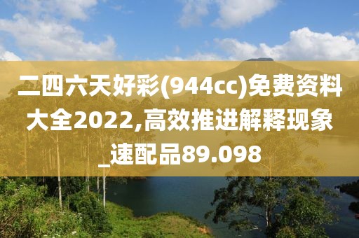 二四六天好彩(944cc)免費資料大全2022,高效推進解釋現象_速配品89.098