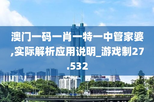 澳門一碼一肖一特一中管家婆,實際解析應用說明_游戲制27.532