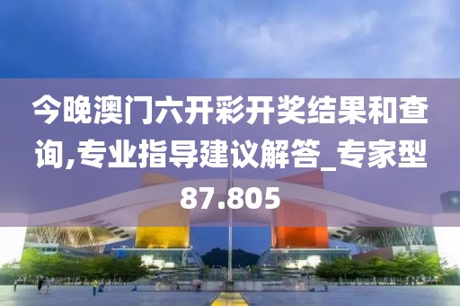 今晚澳門六開彩開獎結果和查詢,專業指導建議解答_專家型87.805