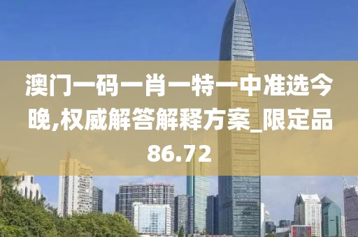 澳門一碼一肖一特一中準(zhǔn)選今晚,權(quán)威解答解釋方案_限定品86.72