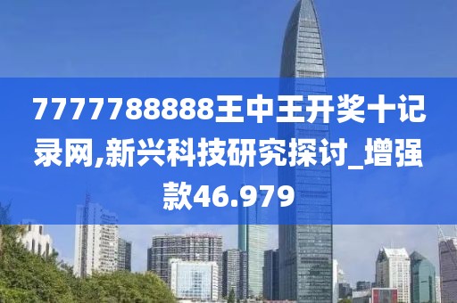 7777788888王中王開獎十記錄網,新興科技研究探討_增強款46.979