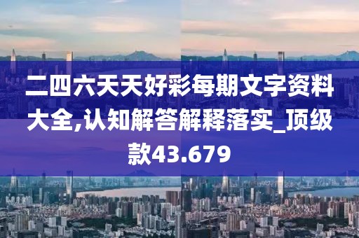 二四六天天好彩每期文字資料大全,認知解答解釋落實_頂級款43.679