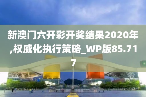 新澳門六開彩開獎結果2020年,權威化執行策略_WP版85.717