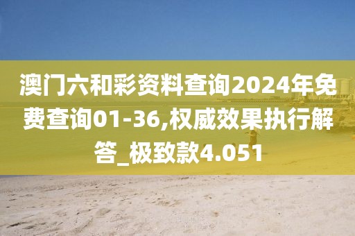 澳門六和彩資料查詢2024年免費查詢01-36,權威效果執行解答_極致款4.051