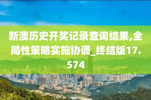 新澳歷史開獎記錄查詢結果,全局性策略實施協調_終結版17.574