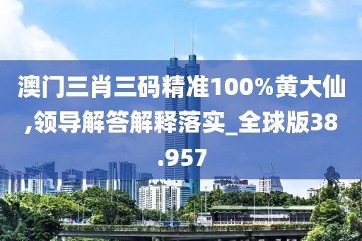 澳門三肖三碼精準100%黃大仙,領導解答解釋落實_全球版38.957