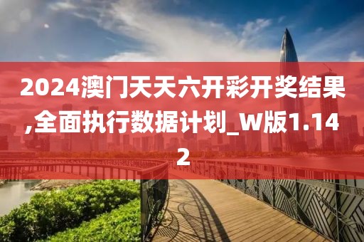 2024澳門天天六開彩開獎結果,全面執行數據計劃_W版1.142