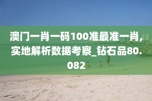 澳門一肖一碼100準最準一肖,實地解析數據考察_鉆石品80.082