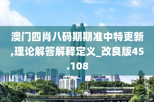 澳門四肖八碼期期準(zhǔn)中特更新,理論解答解釋定義_改良版45.108