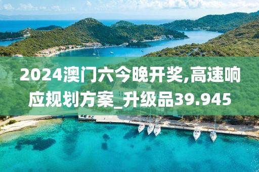 2024澳門六今晚開獎,高速響應規(guī)劃方案_升級品39.945