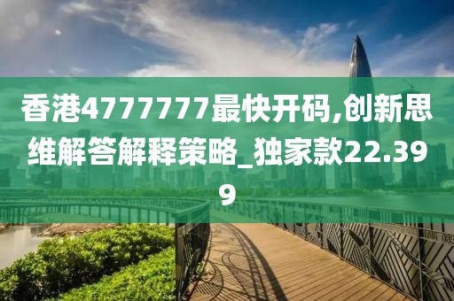 香港4777777最快開碼,創(chuàng)新思維解答解釋策略_獨家款22.399