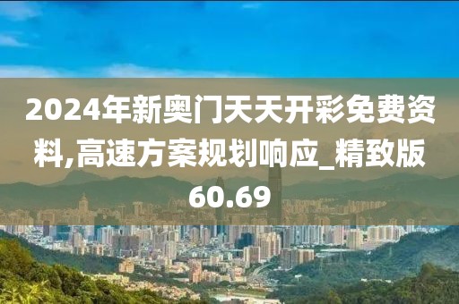 2024年新奧門天天開彩免費(fèi)資料,高速方案規(guī)劃響應(yīng)_精致版60.69