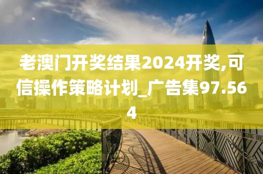 老澳門開獎結果2024開獎,可信操作策略計劃_廣告集97.564