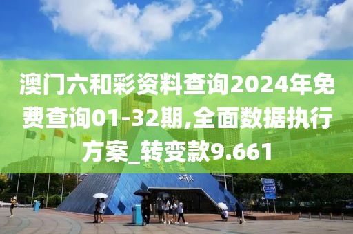 澳門六和彩資料查詢2024年免費查詢01-32期,全面數據執行方案_轉變款9.661