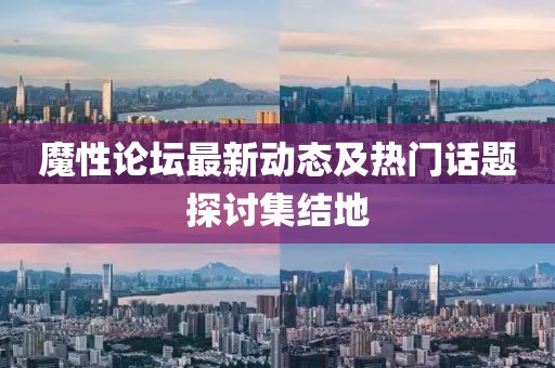 魔性論壇最新動態(tài)及熱門話題探討集結(jié)地