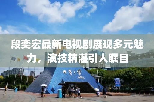 段奕宏最新電視劇展現(xiàn)多元魅力，演技精湛引人矚目