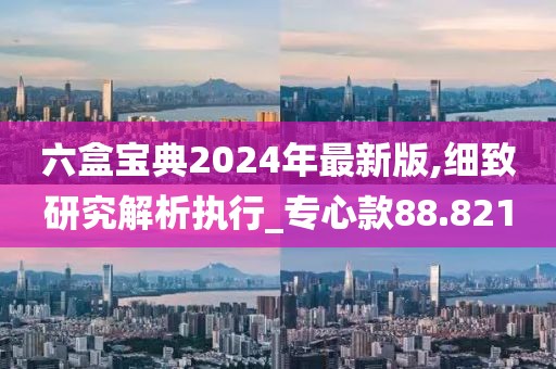 六盒寶典2024年最新版,細致研究解析執行_專心款88.821