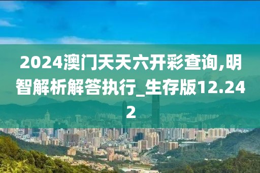 2024澳門天天六開彩查詢,明智解析解答執行_生存版12.242