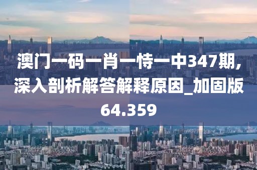 澳門一碼一肖一恃一中347期,深入剖析解答解釋原因_加固版64.359