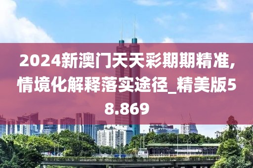 2024新澳門天天彩期期精準(zhǔn),情境化解釋落實(shí)途徑_精美版58.869