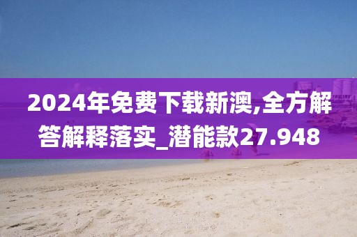 2024年免費下載新澳,全方解答解釋落實_潛能款27.948