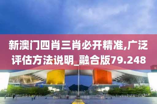 新澳門四肖三肖必開精準,廣泛評估方法說明_融合版79.248