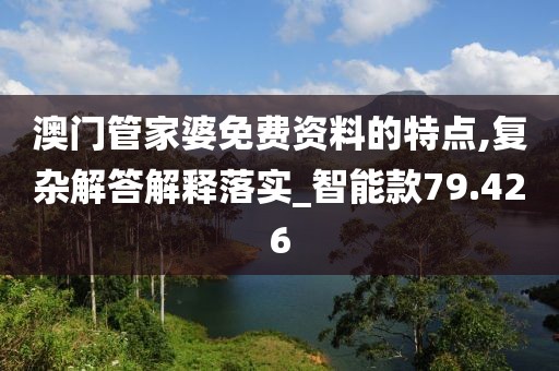 澳門管家婆免費資料的特點,復(fù)雜解答解釋落實_智能款79.426