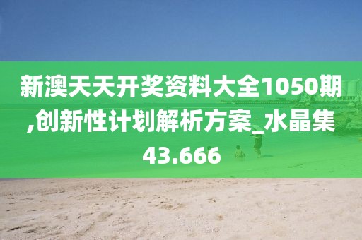 新澳天天開獎資料大全1050期,創新性計劃解析方案_水晶集43.666