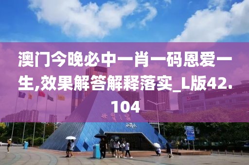 澳門今晚必中一肖一碼恩愛一生,效果解答解釋落實_L版42.104