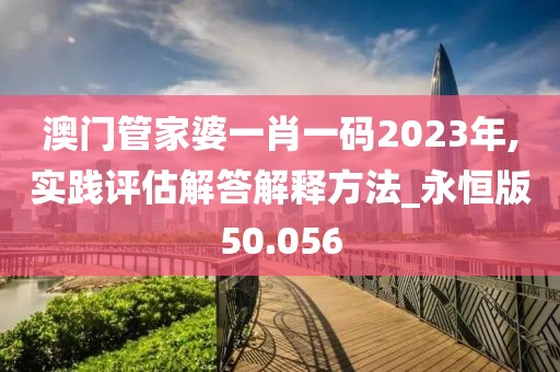 澳門管家婆一肖一碼2023年,實踐評估解答解釋方法_永恒版50.056