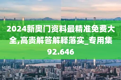 2024新奧門資料最精準免費大全,高貴解答解釋落實_專用集92.646