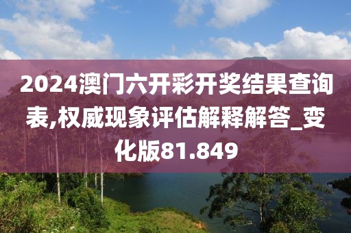 2024澳門六開彩開獎結果查詢表,權威現象評估解釋解答_變化版81.849