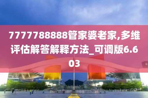 7777788888管家婆老家,多維評估解答解釋方法_可調版6.603