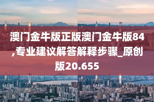 澳門金牛版正版澳門金牛版84,專業建議解答解釋步驟_原創版20.655