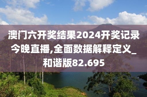 澳門六開獎結果2024開獎記錄今晚直播,全面數據解釋定義_和諧版82.695