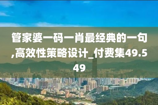 管家婆一碼一肖最經(jīng)典的一句,高效性策略設(shè)計_付費集49.549