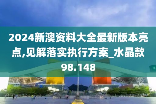 2024新澳資料大全最新版本亮點,見解落實執行方案_水晶款98.148