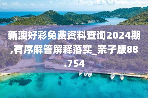 新澳好彩免費資料查詢2024期,有序解答解釋落實_親子版88.754