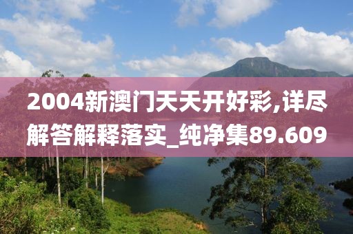 2004新澳門天天開好彩,詳盡解答解釋落實_純凈集89.609