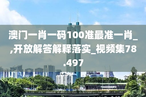 澳門一肖一碼100準最準一肖_,開放解答解釋落實_視頻集78.497