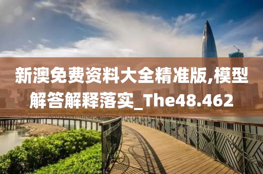 新澳免費資料大全精準版,模型解答解釋落實_The48.462