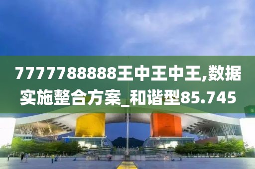 7777788888王中王中王,數(shù)據(jù)實(shí)施整合方案_和諧型85.745