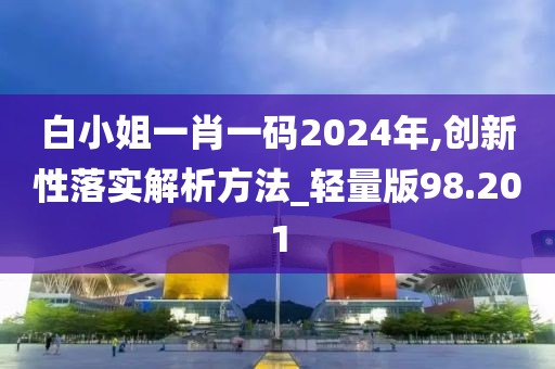 白小姐一肖一碼2024年,創新性落實解析方法_輕量版98.201