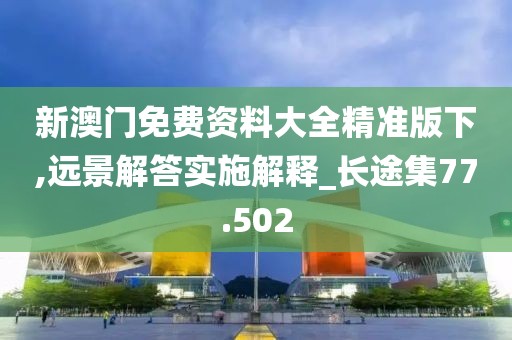 新澳門免費資料大全精準版下,遠景解答實施解釋_長途集77.502