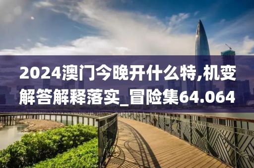 2024澳門今晚開什么特,機(jī)變解答解釋落實(shí)_冒險(xiǎn)集64.064