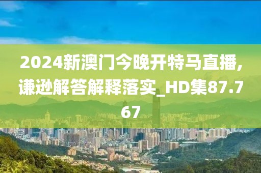 2024新澳門今晚開特馬直播,謙遜解答解釋落實(shí)_HD集87.767